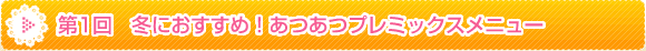 第1回 冬におすすめ！あつあつプレミックスメニュー